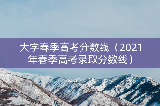 大学春季高考分数线（2021年春季高考录取分数线）