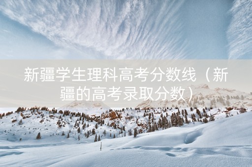 新疆学生理科高考分数线（新疆的高考录取分数）