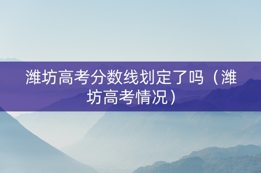 潍坊高考分数线划定了吗（潍坊高考情况）