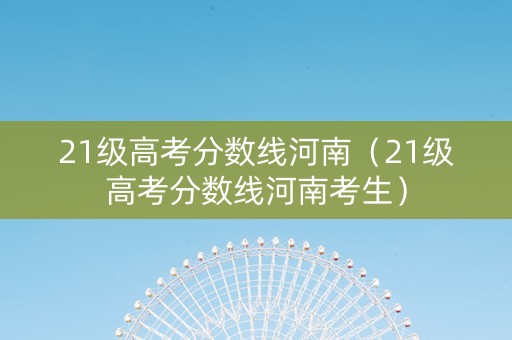 21级高考分数线河南（21级高考分数线河南考生）