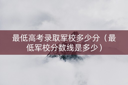 最低高考录取军校多少分（最低军校分数线是多少）