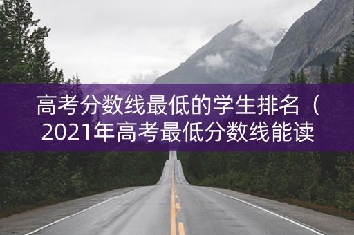 高考分数线最低的学生排名（2021年高考最低分数线能读什么大学?）