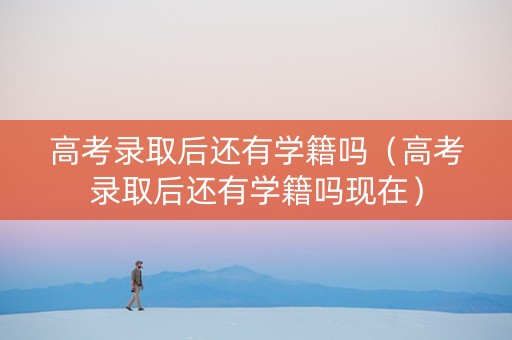 高考录取后还有学籍吗（高考录取后还有学籍吗现在）