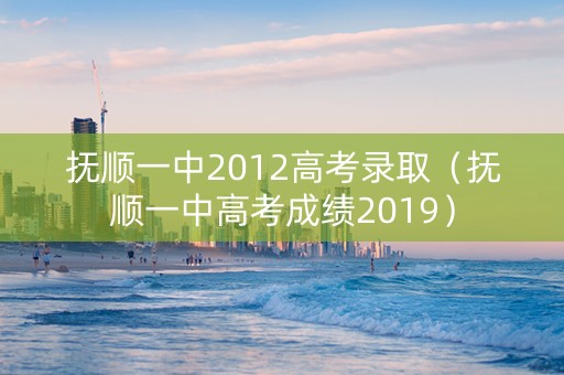 抚顺一中2012高考录取（抚顺一中高考成绩2019）