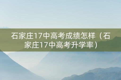 石家庄17中高考成绩怎样（石家庄17中高考升学率）