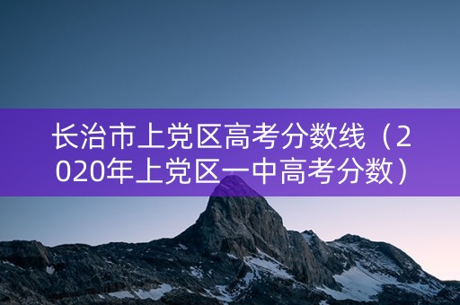 长治市上党区高考分数线（2020年上党区一中高考分数）