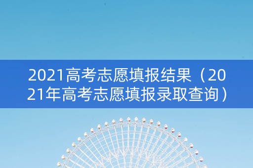 2021高考志愿填报结果（2021年高考志愿填报录取查询）