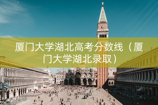 厦门大学湖北高考分数线（厦门大学湖北录取）