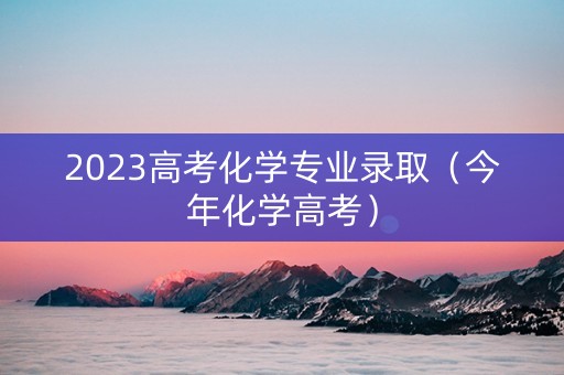 2023高考化学专业录取（今年化学高考）
