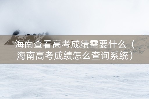 海南查看高考成绩需要什么（海南高考成绩怎么查询系统）
