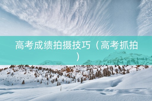 高考成绩拍摄技巧（高考抓拍）