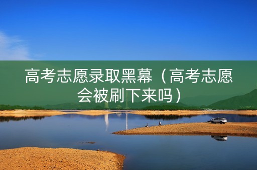 高考志愿录取黑幕（高考志愿会被刷下来吗）
