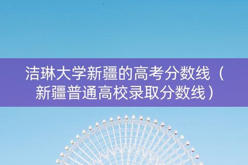 洁琳大学新疆的高考分数线（新疆普通高校录取分数线）