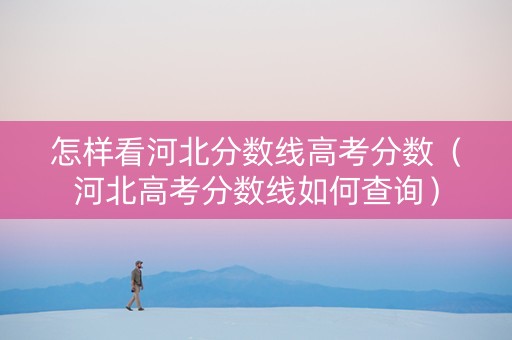 怎样看河北分数线高考分数（河北高考分数线如何查询）