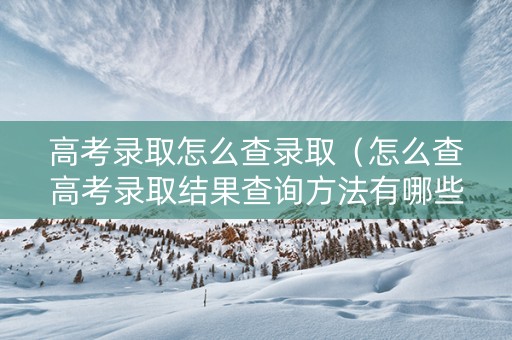 高考录取怎么查录取（怎么查高考录取结果查询方法有哪些）