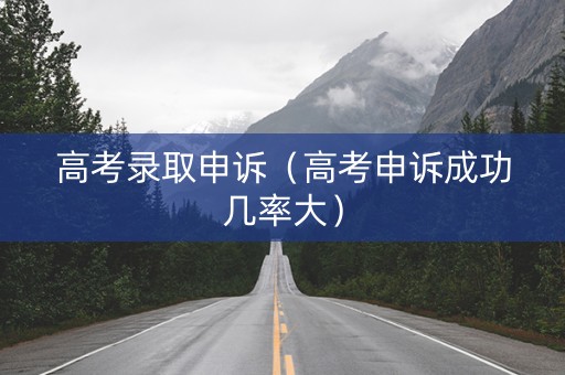 高考录取申诉（高考申诉成功几率大）