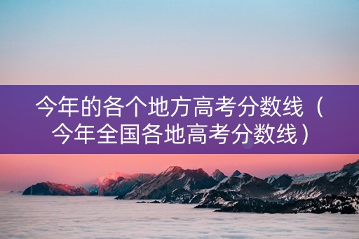 今年的各个地方高考分数线（今年全国各地高考分数线）