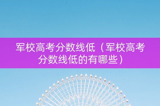 军校高考分数线低（军校高考分数线低的有哪些）