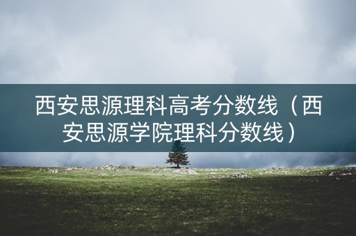 西安思源理科高考分数线（西安思源学院理科分数线）
