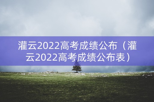 灌云2022高考成绩公布（灌云2022高考成绩公布表）