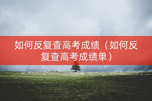 如何反复查高考成绩（如何反复查高考成绩单）
