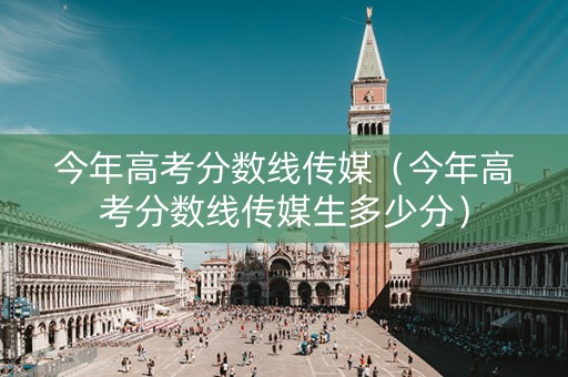 今年高考分数线传媒（今年高考分数线传媒生多少分）