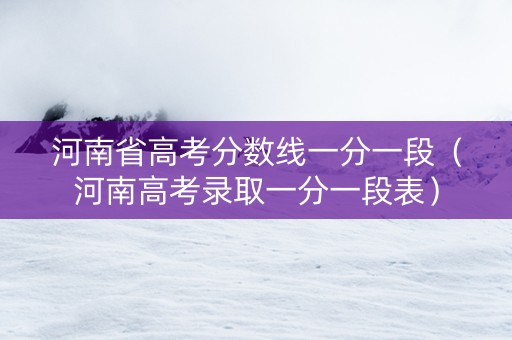 河南省高考分数线一分一段（河南高考录取一分一段表）