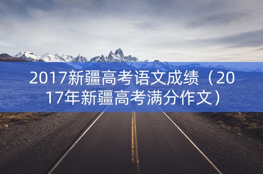 2017新疆高考语文成绩（2017年新疆高考满分作文）
