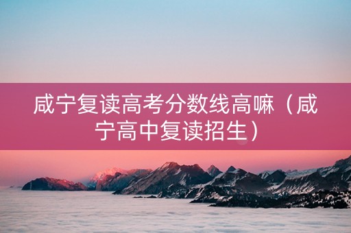 咸宁复读高考分数线高嘛（咸宁高中复读招生）