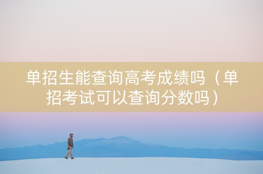 单招生能查询高考成绩吗（单招考试可以查询分数吗）