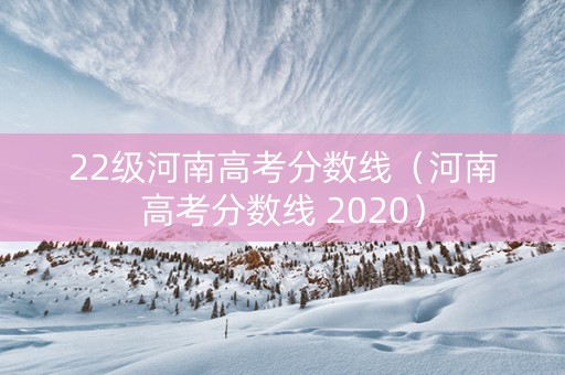 22级河南高考分数线（河南高考分数线 2020）
