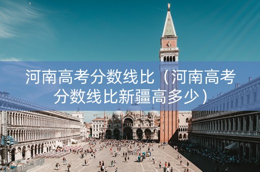 河南高考分数线比（河南高考分数线比新疆高多少）