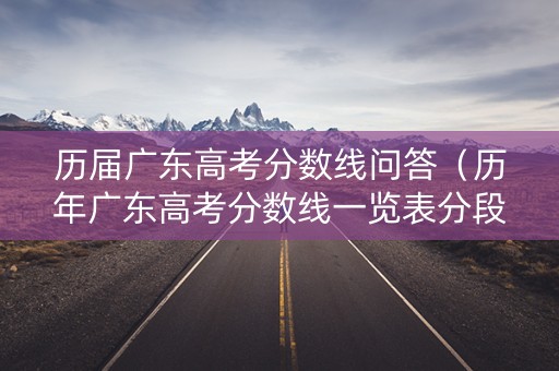 历届广东高考分数线问答（历年广东高考分数线一览表分段）