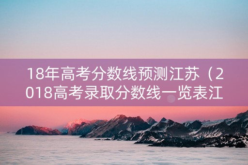 18年高考分数线预测江苏（2018高考录取分数线一览表江苏）