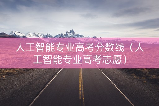 人工智能专业高考分数线（人工智能专业高考志愿）