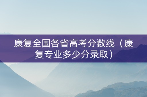 康复全国各省高考分数线（康复专业多少分录取）