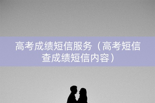 高考成绩短信服务（高考短信查成绩短信内容）