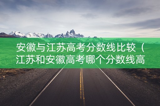 安徽与江苏高考分数线比较（江苏和安徽高考哪个分数线高）