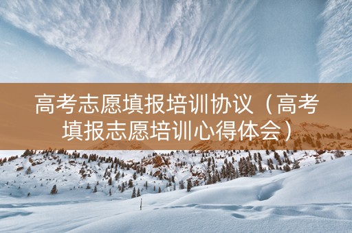 高考志愿填报培训协议（高考填报志愿培训心得体会）