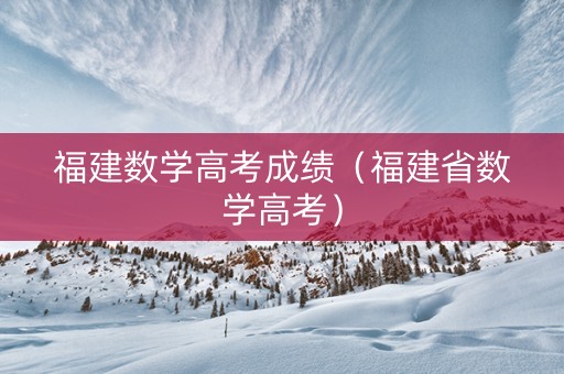 福建数学高考成绩（福建省数学高考）