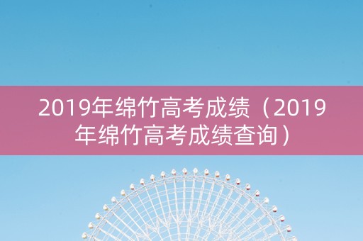 2019年绵竹高考成绩（2019年绵竹高考成绩查询）