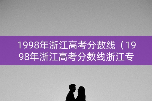 1998年浙江高考分数线（1998年浙江高考分数线浙江专科）