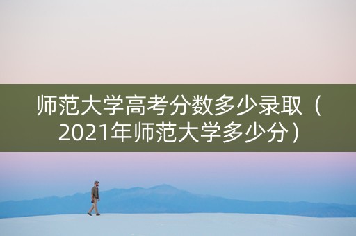 师范大学高考分数多少录取（2021年师范大学多少分）