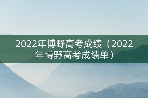 2022年博野高考成绩（2022年博野高考成绩单）