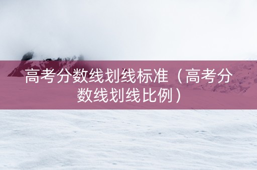 高考分数线划线标准（高考分数线划线比例）