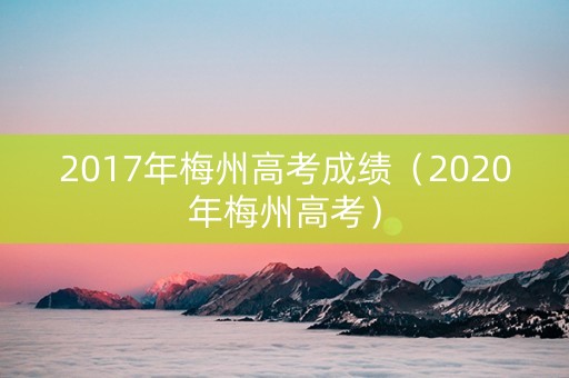 2017年梅州高考成绩（2020年梅州高考）