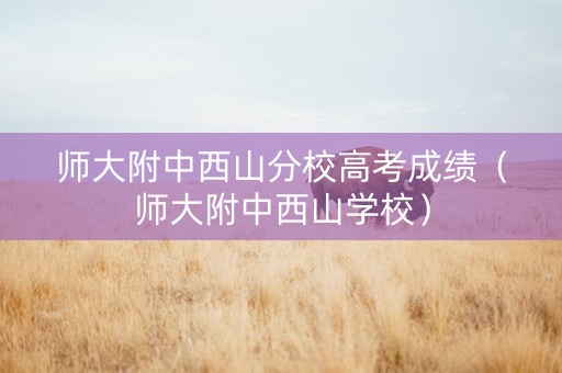 师大附中西山分校高考成绩（师大附中西山学校）