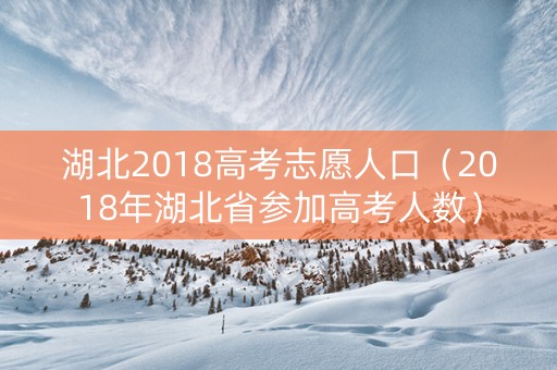 湖北2018高考志愿人口（2018年湖北省参加高考人数）