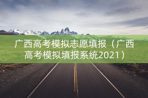 广西高考模拟志愿填报（广西高考模拟填报系统2021）