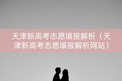 天津新高考志愿填报解析（天津新高考志愿填报解析网站）